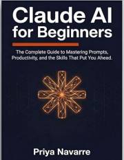 Claude AI for Beginners: The Complete Guide to Mastering AI Prompts, Productivity, and the Skills That Put You Ahead