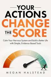 Your Actions Change the Score: Calm Your Nervous System and Build a Better Life with Simple, Evidence-Based Tools