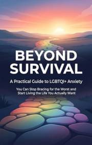BEYOND SURVIVAL: A Practical Guide to LGBTQI+ Anxiety — You Can Stop Bracing for the Worst and Start Living the Life You Actu