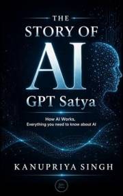 The Story of AI - GPT Satya- Everything You Need to Know About AI: How AI Works, Everything You Need to Know About AI