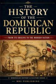 The History of the Dominican Republic: From Its Origins to the Modern Nation (Dominican History & Culture)