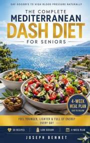 The Complete Mediterranean DASH Diet for Seniors: Lower Blood Pressure Naturally, 30 Heart-Healthy Recipes, Low-Sodium Cookin
