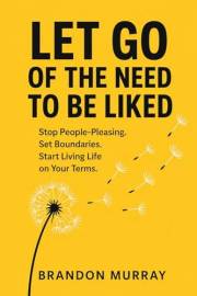 Let Go of the Need to Be Liked: Stop People-Pleasing. Set Boundaries. Start Living Life on Your Terms. (Let Go Series)