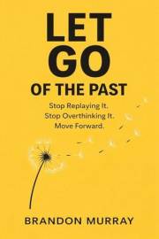 Let Go of the Past: Stop Replaying It. Stop Overthinking It. Move Forward. (Let Go Series)
