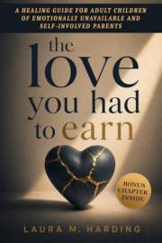 The love you had to earn: A Healing Guide for Adult Children of Emotionally Unavailable and Self-Involved Parents to Overcome