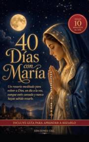 40 Días con María: Un rosario meditado para volver a Dios, un día a la vez, aunque estés cansada y nunca hayas sabido rezarlo
