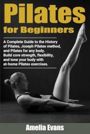 Pilates for Beginners: A Complete Guide to the History of Pilates, Joseph Pilates method, and Pilates for any body. Build cor