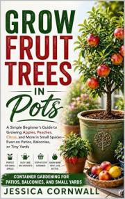 Grow Fruit Trees in Pots: The Beginner’s Guide to Growing Apples, Citrus, Figs, and More in Containers — Even in Small Spaces