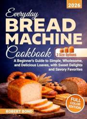 Everyday Bread Machine Cookbook: A Beginner's Guide to Simple, Wholesome, and Delicious Loaves, with Sweet Delights and Savor