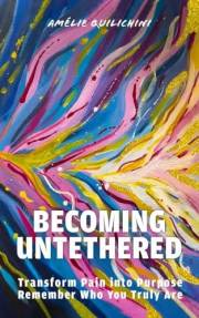 Becoming Untethered: Transform Pain into Purpose, Remember Who You Truly Are