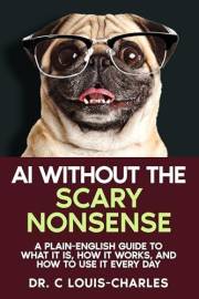 AI Without the Scary Nonsense: A Plain-English Guide to What AI Is, How It Works, and How to Use It Every Day