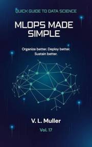 MLOps Made Simple: Organize better. Deploy better. Sustain better.10 minutes a day (Quick Guide to Data Science Book 17)