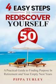 4 Easy Steps To Rediscover Yourself Over 50: A Practical Guide To Finding Purpose In Retirement And Your Empty Nest Years