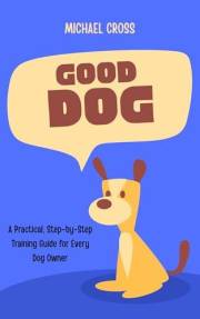 Good Dog: A Practical, Step-by-Step Training Guide for Every Dog Owner