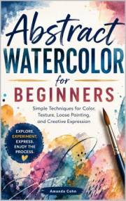 Abstract Watercolor for Beginners: Simple Techniques for Color, Texture, Loose Painting, and Creative Expression (Creative Wa