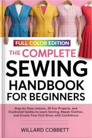 The Complete Sewing Handbook for Beginners: Step-by-Step Lessons, 30 Fun Projects, and Illustrated Guides to Learn Sewing, Re