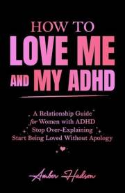 How to Love Me and My ADHD: A Relationship Guide for Women with ADHD to Stop Over-Explaining and Start Being Loved Without Ap