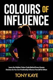 COLOURS OF INFLUENCE: Learn the Hidden Colour Code Behind Every Human Decision So You Can Predictably Influence Yourself & Ot