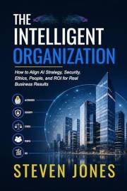 THE INTELLIGENT ORGANIZATION: How to Align AI Strategy, Security, Ethics, People, and ROI for Real Business Results