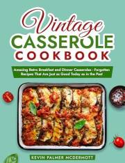 Vintage Casserole Cookbook: Amazing Retro Breakfast and Dinner Casseroles - Forgotten Recipes That Are Just as Good Today as