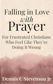 Falling In Love With Prayer: For Frustrated Christians Who Feel Like They're Doing It Wrong