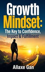 Growth Mindset : The Key to Confidence, Impact & Fulfillment: Rewire Your Mindset, Conquer Your Financial Fears, and Build La