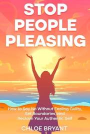 Stop People Pleasing: How to Say No Without Feeling Guilty, Set Boundaries, and Reclaim Your Authentic Self