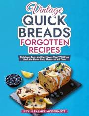 Vintage Quick Breads Forgotten Recipes: Delicious, Fast, and Easy Treats That Will Bring Back the Finest Retro Flavors of All