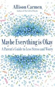 Maybe Everything Is Okay: A Parent's Guide To Less Stress And Worry