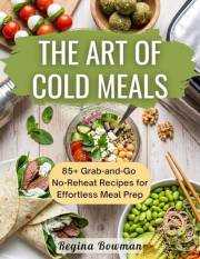 The Art of Cold Meals: 85+ Grab-and-Go No-Reheat Recipes for Effortless Meal Prep, Packed Lunches, and Healthy Eating on the