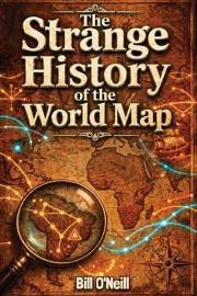 The Strange History of the World Map: Uncovering the Fascinating Stories Behind Our World’s Borders and Other Curious Geograp