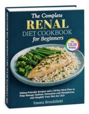 The Complete Renal Diet Cookbook for Beginners: Kidney-Friendly Recipes and a 28-Day Meal Plan to Help Manage Sodium, Potassi