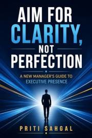 Aim for Clarity, Not Perfection: A New Manager's Guide to Executive Presence