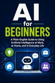 AI for Beginners: A Plain-English Guide to Using Artificial Intelligence at Work, at Home, and in Everyday Life (The Plain-En