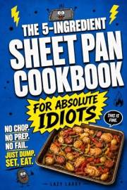 The 5-Ingredient Sheet Pan Cookbook for Absolute Idiots: No Chop. No Prep. No Fail. Just Dump, Set, Eat. (The Absolute Idiot'