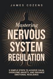 Mastering Nervous System Regulation: 9 Simple Steps to Achieve Calm, Overcome Anxiety, and Enhance Emotional Resilience (The