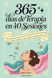 365 Días de Terapia en 40 Sesiones: Lo que mi psicóloga tardó un año en decirme para sanar tu autoestima, soltar la culpa y p