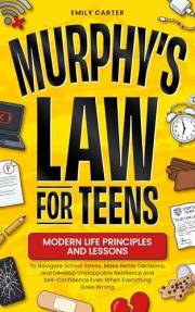 Murphy’s Law for Teens: Modern Life Principles and Lessons to Navigate School Stress, Make Better Decisions, and Develop Unst