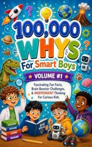 100,000 WHYs for SMART BOYS VOLUME #1:: Fascinating Fun Facts, Brain Booster Challenges, STEM And Independent Thinking For Cu