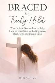 Braced vs. Truly Held: Why Faithful Women Live on Edge How to Trust Jesus for Lasting Peace, Real Hope, and Deeper Faith (The