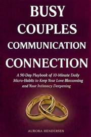 Busy Couples Communication Connection: A 90 Day Playbook of 10 Minute Daily Micro-Habits To Keep Your Love Blossoming and You