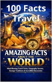 100 Facts Travel: Fun Travel Trivia, Strange Traditions, Geography Facts, Amazing Landmarks, and Incredible Discoveries From