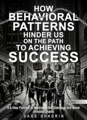 How Behavioral Patterns Hinder Us On The Path to Achieving Success: A 4-Step Protocol to Neutralize Self-Sabotage and Break I