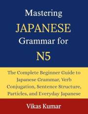 Mastering Japanese Grammar for JLPT N5: Complete Beginner Guide to Essential Grammar Rules, Sentence Structures, Verb Forms,