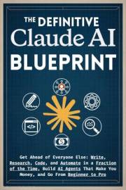 The Definitive Claude AI Blueprint: Get Ahead of Everyone Else: Write, Research, Code, and Automate in a Fraction of the Time