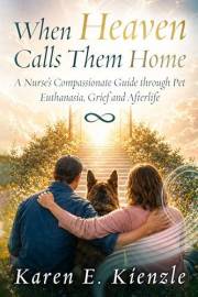 When Heaven Calls Them Home: A Nurse's Compassionate Guide Through Pet Euthanasia, Grief and Afterlife Assurance