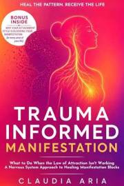 Trauma-Informed Manifestation: What to Do When the Law of Attraction Isn't Working: A Nervous System Approach to Healing Mani