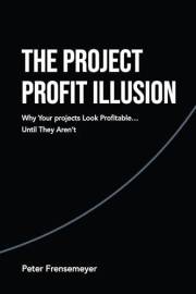 The Project Profit Illusion: Why Your Projects Look Profitable . . . Until They Aren’t