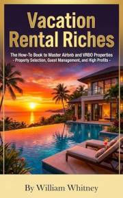Vacation Rental Riches: The How-To Book to Master Airbnb and VRBO Properties - Property Selection - Guest Management - High P
