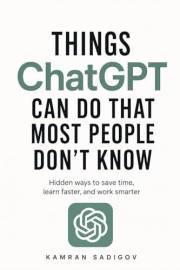 Things ChatGPT Can Do That Most People Don’t Know: Hidden Ways to Save Time, Learn Faster, and Work Smarter (AI Advantage Ser